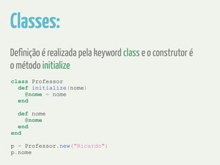 Classes: 
Definição é realizada pela keyword class e o construtor é 
o método initialize 
class Professor 
def initialize(nome) 
@nome = nome 
end 
! 
def nome 
@nome 
end 
end 
! 
p = Professor.new("Ricardo") 
p.nome 
 