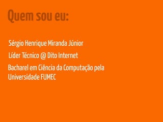 Quem sou eu: 
Sérgio Henrique Miranda Júnior 
Líder Técnico @ Dito Internet 
Bacharel em Ciência da Computação pela 
Universidade FUMEC 
 