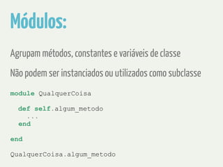 Módulos: 
Agrupam métodos, constantes e variáveis de classe 
Não podem ser instanciados ou utilizados como subclasse 
module QualquerCoisa 
def self.algum_metodo 
... 
end 
! 
end 
! 
QualquerCoisa.algum_metodo 
 