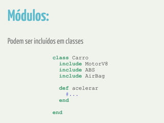 Módulos: 
Podem ser incluídos em classes 
class Carro 
include MotorV8 
include ABS 
include AirBag 
! 
def acelerar 
#... 
end 
end 
 