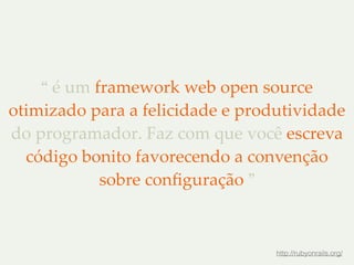 “ é um framework web open source 
otimizado para a felicidade e produtividade 
do programador. Faz com que você escreva 
código bonito favorecendo a convenção 
sobre configuração ” 
http://rubyonrails.org/ 
 