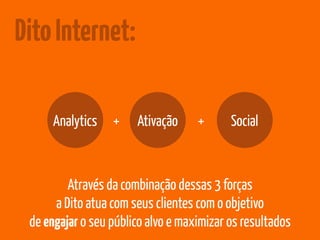 Dito Internet: 
Analytics + Ativação + Social 
Através da combinação dessas 3 forças 
a Dito atua com seus clientes com o objetivo 
de engajar o seu público alvo e maximizar os resultados 
 