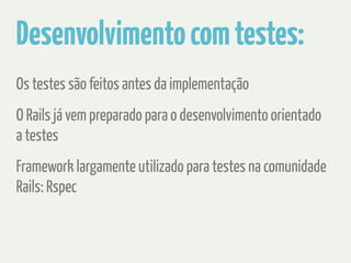 Desenvolvimento com testes: 
Os testes são feitos antes da implementação 
O Rails já vem preparado para o desenvolvimento orientado 
a testes 
Framework largamente utilizado para testes na comunidade 
Rails: Rspec 
 