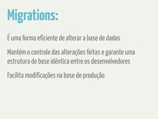 Migrations: 
É uma forma eficiente de alterar a base de dados 
Mantém o controle das alterações feitas e garante uma 
estrutura de base idêntica entre os desenvolvedores 
Facilita modificações na base de produção 
 