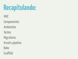 Recapitulando: 
MVC 
Componentes 
Ambientes 
Testes 
Migrations 
Assets pipeline 
Rake 
Scaffold 
 