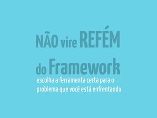 NÃO vire REFÉM 
do Framework 
escolha a ferramenta certa para o 
problema que você está enfrentando 
 