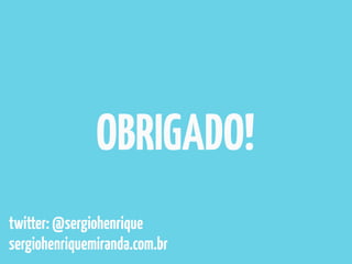 OBRIGADO! 
twitter: @sergiohenrique 
sergiohenriquemiranda.com.br 
