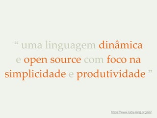 “ uma linguagem dinâmica 
e open source com foco na 
simplicidade e produtividade ” 
https://www.ruby-lang.org/en/ 
 
