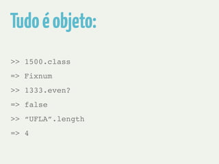 Tudo é objeto: 
>> 1500.class 
=> Fixnum 
>> 1333.even? 
=> false 
>> “UFLA”.length 
=> 4 
 