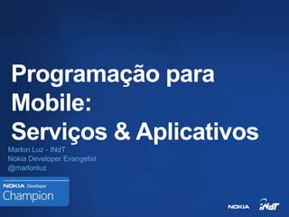 Programação para
Mobile:
Serviços & Aplicativos
Marlon Luz - INdT
Nokia Developer Evangelist
@marlonluz
 