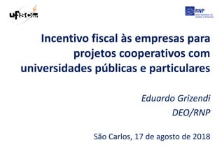 Incentivo fiscal às empresas para
projetos cooperativos com
universidades públicas e particulares
Eduardo Grizendi
DEO/RNP
São Carlos, 17 de agosto de 2018
 