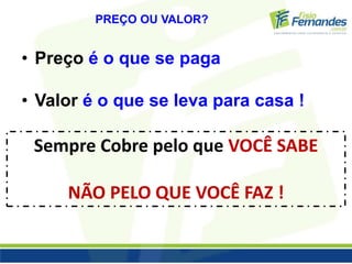 PREÇO OU VALOR? 
• Preço é o que se paga 
• Valor é o que se leva para casa ! 
Sempre Cobre pelo que VOCÊ SABE 
NÃO PELO QUE VOCÊ FAZ ! 
 
