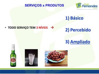 SERVIÇOS x PRODUTOS 
• TODO SERVIÇO TEM 3 NÍVEIS  
1) Básico 
2) Percebido 
3) Ampliado 
 