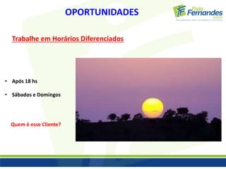 OPORTUNIDADES 
Trabalhe em Horários Diferenciados 
• Após 18 hs 
• Sábados e Domingos 
Quem é esse Cliente? 
 