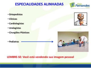 ESPECIALIDADES ALINHADAS 
• Ortopedistas 
• Clínicos 
• Cardiologistas 
• Urologistas 
• Cirurgiões Plásticos 
• Pediatras 
LEMBRE-SE: Você está vendendo sua imagem pessoal 
 