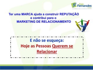Ter uma MARCA ajuda a construir REPUTAÇÃO 
e contribui para o 
MARKETING DE RELACIONAMENTO 
E não se esqueça: 
Hoje as Pessoas Querem se 
Relacionar 
 