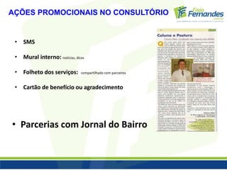 AÇÕES PROMOCIONAIS NO CONSULTÓRIO 
• SMS 
• Mural interno: notícias, dicas 
• Folheto dos serviços: compartilhado com parceiros 
• Cartão de benefício ou agradecimento 
• Parcerias com Jornal do Bairro 
 