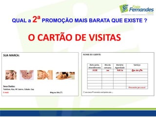 QUAL a 2ª PROMOÇÃO MAIS BARATA QUE EXISTE ? 
O CARTÃO DE VISITAS 
SUA MARCA: 
Seus Dados: 
Telefone, Rua, Nº, bairro, Cidade, Cep 
E-mail: Blog ou Site (*) 
 