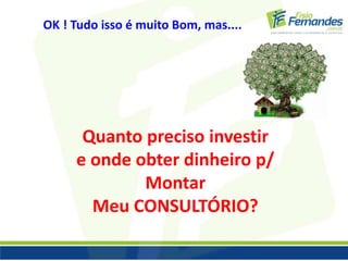OK ! Tudo isso é muito Bom, mas.... 
Quanto preciso investir 
e onde obter dinheiro p/ 
Montar 
Meu CONSULTÓRIO? 
 