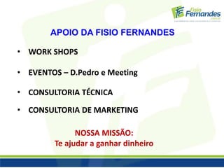 APOIO DA FISIO FERNANDES 
• WORK SHOPS 
• EVENTOS – D.Pedro e Meeting 
• CONSULTORIA TÉCNICA 
• CONSULTORIA DE MARKETING 
NOSSA MISSÃO: 
Te ajudar a ganhar dinheiro 
 