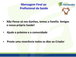 Mensagem Final ao 
Profissional da Saúde 
• Não Pense só nos Ganhos, temos a Família Amigos 
e nossa própria Saúde! 
• Ajude o próximo e a comunidade 
• Preste uma reverência todos os dias ao Criador 
