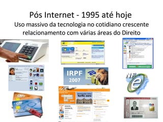 Pós Internet - 1995 até hoje  Uso massivo da tecnologia no cotidiano crescente relacionamento com várias áreas do Direito 