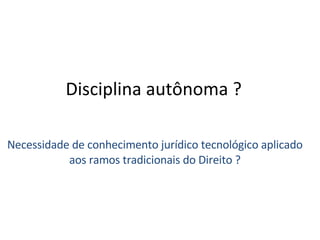 Disciplina autônoma ? Necessidade de conhecimento jurídico tecnológico aplicado aos ramos tradicionais do Direito ? 