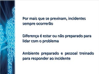 Por mais que se previnam, incidentes sempre ocorrerão Diferença é estar ou não preparado para lidar com o problema Ambiente preparado e pessoal treinado para responder ao incidente 