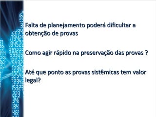 Falta de planejamento poderá dificultar a obtenção de provas Como agir rápido na preservação das provas ? Até que ponto as provas sistêmicas tem valor legal? 
