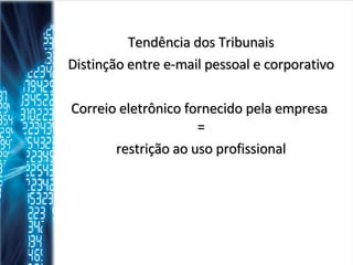 Tendência dos Tribunais Distinção entre e-mail pessoal e corporativo Correio eletrônico fornecido pela empresa  = restrição ao uso profissional 