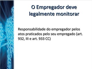 O Empregador deve legalmente monitorar Responsabilidade do empregador pelos atos praticados pelo seu empregado (art. 932, III e art. 933 CC) 