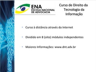Curso de Direito da Tecnologia da Informação Curso à distância através da Internet Dividido em 8 (oito) módulos independentes Maiores Informações: www.dnt.adv.br 
