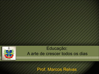 Educação:
A arte de crescer todos os dias
Prof. Marcos Relvas

 
