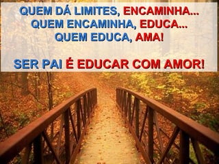 QUEM DÁ LIMITES,QUEM DÁ LIMITES, ENCAMINHA...ENCAMINHA...
QUEM ENCAMINHA,QUEM ENCAMINHA, EDUCA...EDUCA...
QUEM EDUCA,QUEM EDUCA, AMA!AMA!
SER PAISER PAI É EDUCAR COM AMOR!É EDUCAR COM AMOR!
 