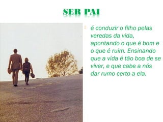  é conduzir o filho pelas
veredas da vida,
apontando o que é bom e
o que é ruim. Ensinando
que a vida é tão boa de se
viver, e que cabe a nós
dar rumo certo a ela.
 