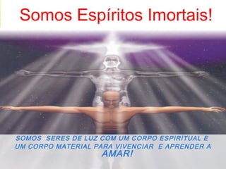 Somos Espíritos Imortais!
SOMOS SERES DE LUZ COM UM CORPO ESPIRITUAL E
UM CORPO MATERIAL PARA VIVENCIAR E APRENDER A
AMAR!
 