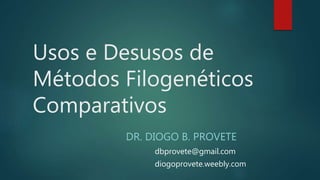 Usos e Desusos de
Métodos Filogenéticos
Comparativos
DR. DIOGO B. PROVETE
dbprovete@gmail.com
diogoprovete.weebly.com
 