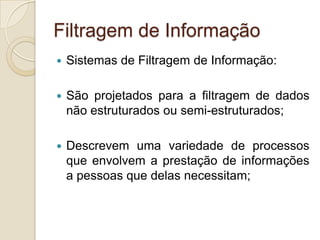 Filtragem de Informação
   Sistemas de Filtragem de Informação:

   São projetados para a filtragem de dados
    não estruturados ou semi-estruturados;

   Descrevem uma variedade de processos
    que envolvem a prestação de informações
    a pessoas que delas necessitam;
 