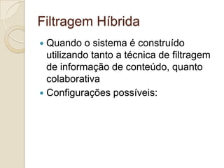 Filtragem Híbrida
 Quando o sistema é construído
  utilizando tanto a técnica de filtragem
  de informação de conteúdo, quanto
  colaborativa
 Configurações possíveis:
 