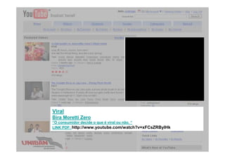 Viral
Bira Moretti Zero
“O consumidor decide o que é viral ou não. “
LINK PDF: http://www.youtube.com/watch?v=xFCsZRByIHk
 