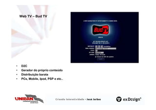 Web TV – Bud TV




•   D2C
•   Gerador do próprio conteúdo
•   Distribuição barata
•   PCs, Mobile, Ipod, PSP e etc..
 