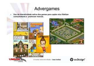 Advergames
•   Uso da Interatividade nativa dos games para captar e/ou fidelizar
    consumidores e promover marcas.
 