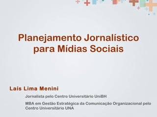 Planejamento Jornalístico para Mídias Sociais Laís Lima Menini Jornalista pelo Centro Universitário UniBH MBA em Gestão Estratégica da Comunicação Organizacional pelo  Centro Universitário UNA 