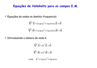 Equações de Helmholtz para os campos E.M.
⃗∇
2 ⃗E+( µω
2
+iµ σω) ⃗E=⃗0
⃗∇
2
⃗H +( µω
2
+iµ σω) ⃗H =⃗0
Equações de ondas no domínio frequencial:
Introduzindo o número de onda k:
⃗∇
2 ⃗E+k
2 ⃗E=⃗0
⃗∇
2
⃗H +k
2
⃗H =⃗0
com k
2
= µ ω
2
+iµσ ω
 