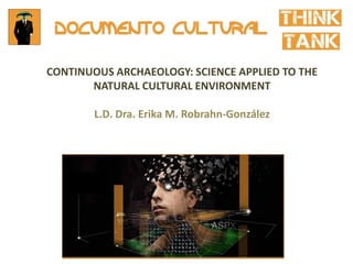 CONTINUOUS ARCHAEOLOGY: SCIENCE APPLIED TO THE
NATURAL CULTURAL ENVIRONMENT
L.D. Dra. Erika M. Robrahn-González
 