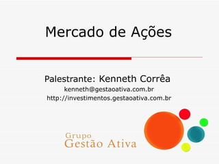 Mercado de Ações Palestrante:  Kenneth Corrêa [email_address] http://investimentos.gestaoativa.com.br 