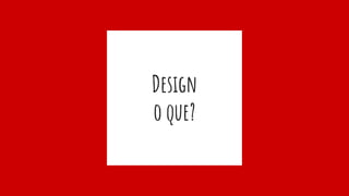 Design
o que?
 