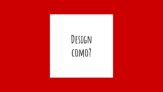 Design
como?
 