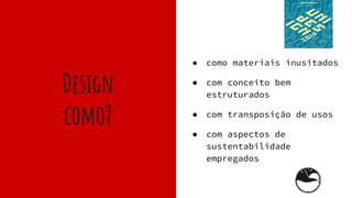Design
como?
● como materiais inusitados
● com conceito bem
estruturados
● com transposição de usos
● com aspectos de
sustentabilidade
empregados
 