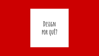Design
por quê?
 
